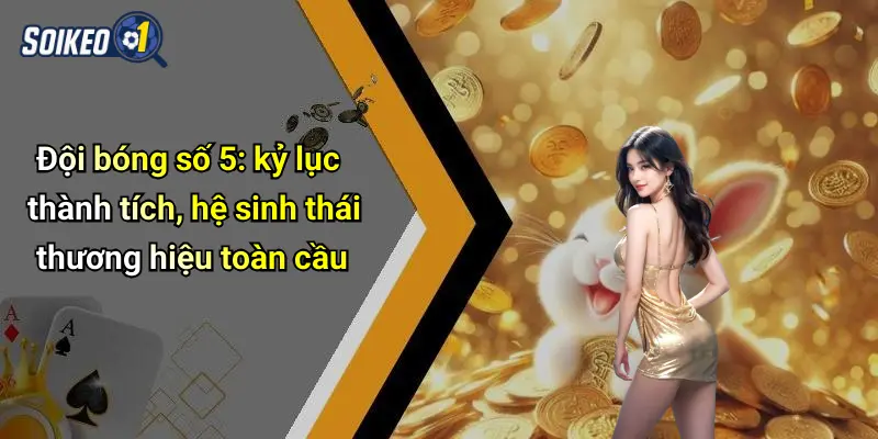 Đội bóng số 5: kỷ lục thành tích, hệ sinh thái thương hiệu toàn cầu