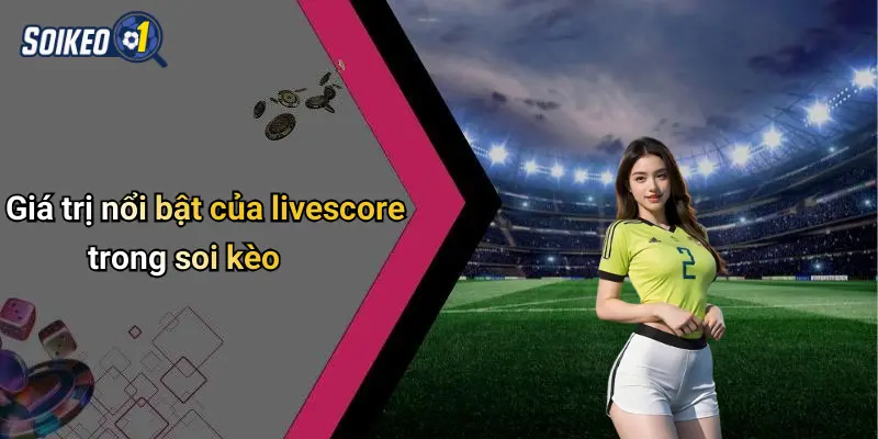 Giá trị nổi bật của livescore trong soi kèo