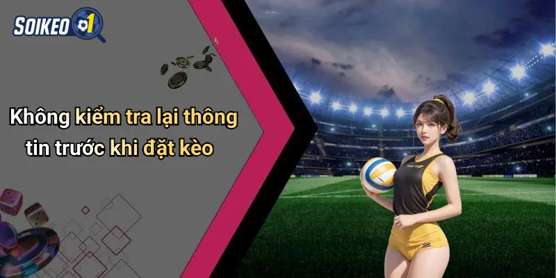 Không kiểm tra lại thông tin trước khi đặt kèo
