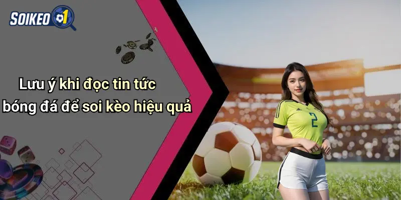 Lưu ý khi đọc tin tức bóng đá để soi kèo hiệu quả