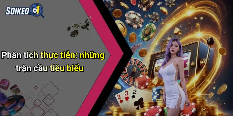 Phân tích thực tiễn: những trận cầu tiêu biểu