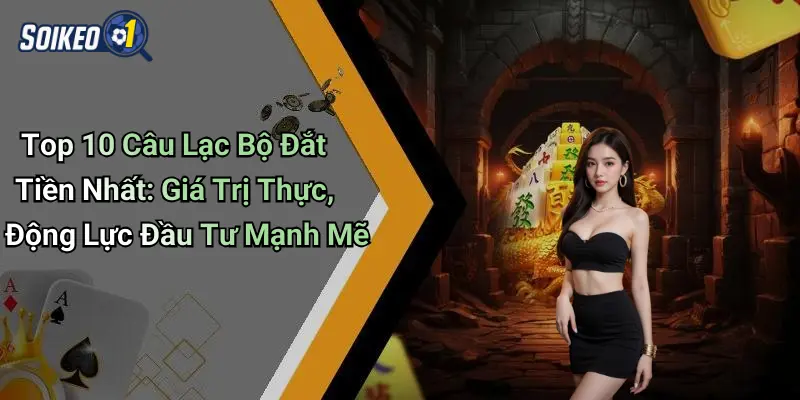 Khám phá top 10 câu lạc bộ đắt tiền nhất